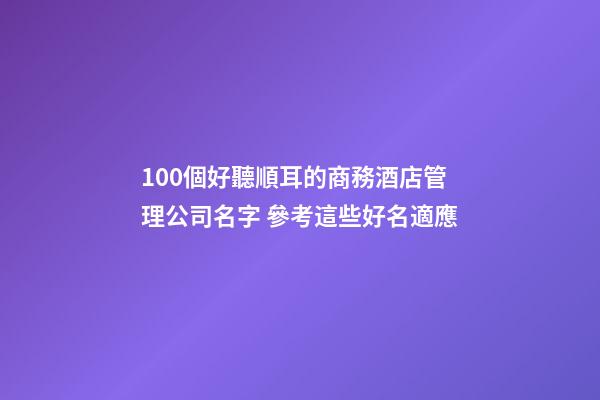 100個好聽順耳的商務酒店管理公司名字 參考這些好名適應-第1張-公司起名-玄機派
